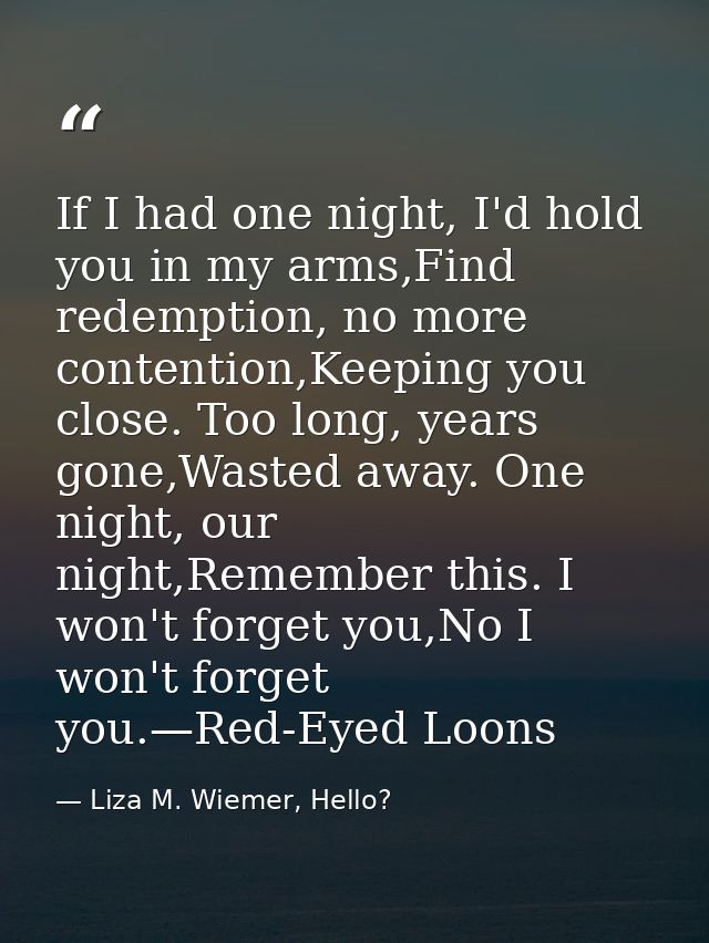 If I had one night, I'd hold you in my arms,Find redemption, no more contention,Keeping you close. Too long, years gone, — Liza M. Wiemer, Hello?