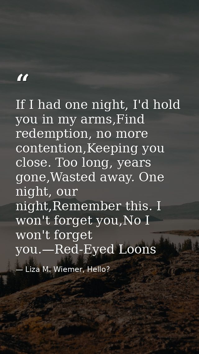If I had one night, I'd hold you in my arms,Find redemption, no more contention,Keeping you close. Too long, years gone, — Liza M. Wiemer, Hello?