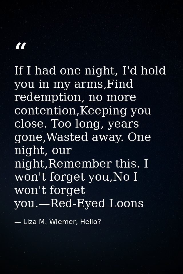 If I had one night, I'd hold you in my arms,Find redemption, no more contention,Keeping you close. Too long, years gone, — Liza M. Wiemer, Hello?