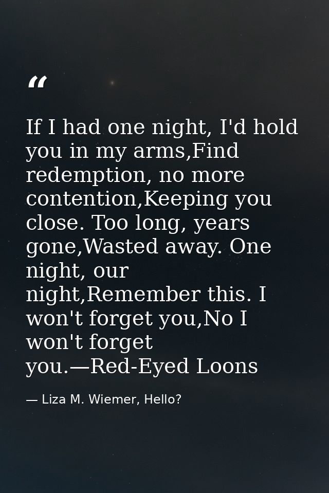 If I had one night, I'd hold you in my arms,Find redemption, no more contention,Keeping you close. Too long, years gone, — Liza M. Wiemer, Hello?