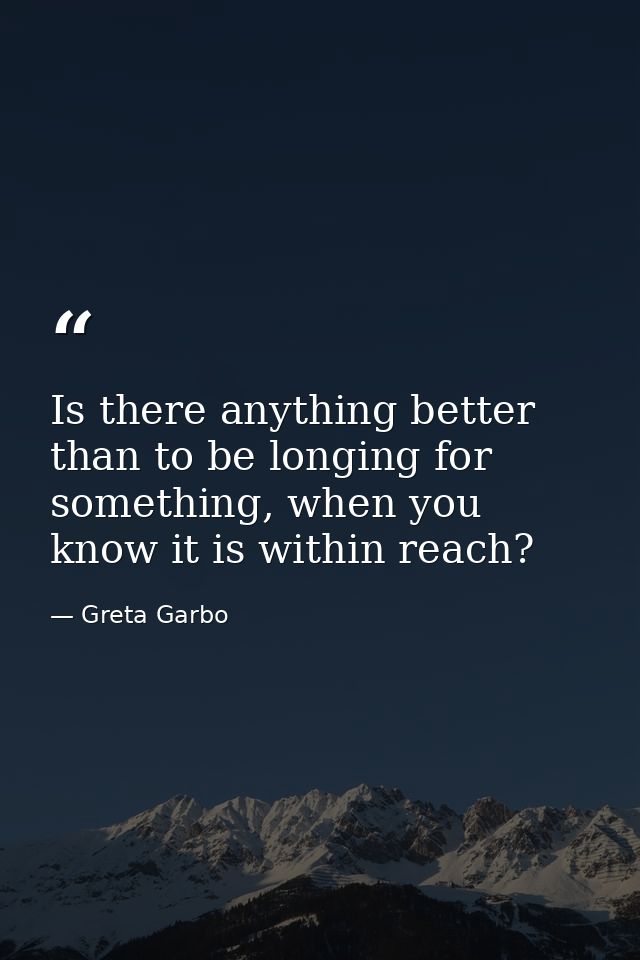 Is there anything better than to be longing for something, when you know it is within reach? — Greta Garbo
