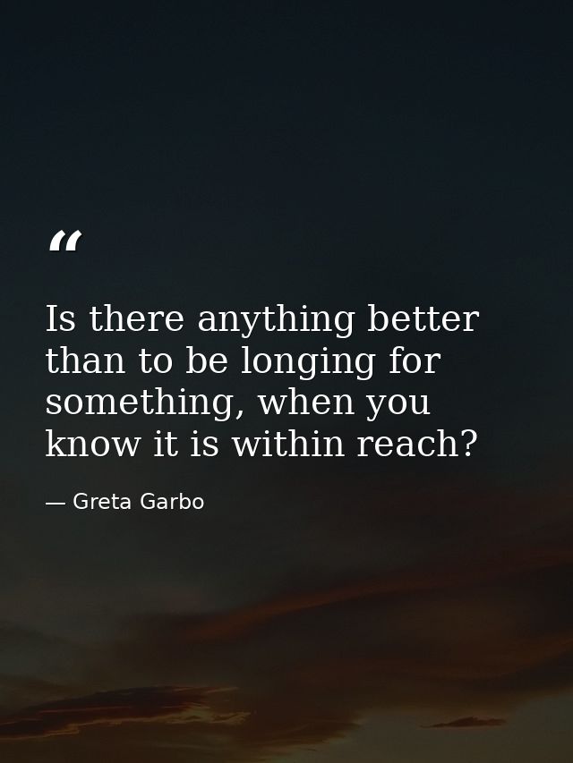 Is there anything better than to be longing for something, when you know it is within reach? — Greta Garbo