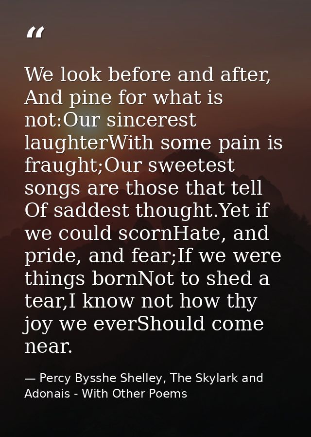 We look before and after, And pine for what is not:Our sincerest laughterWith some pain is fraught;Our sweetest songs ar — Percy Bysshe Shelley, The Skylark and Adonais - With Other Poems