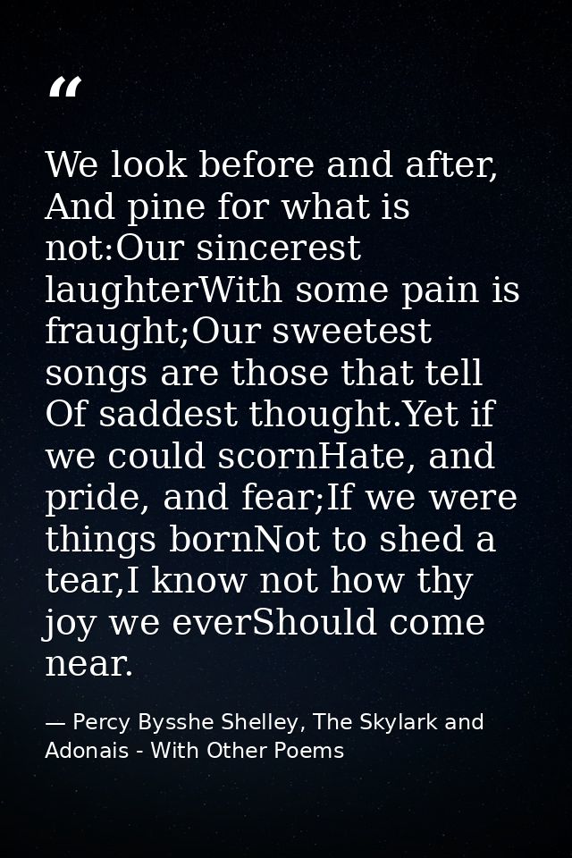 We look before and after, And pine for what is not:Our sincerest laughterWith some pain is fraught;Our sweetest songs ar — Percy Bysshe Shelley, The Skylark and Adonais - With Other Poems