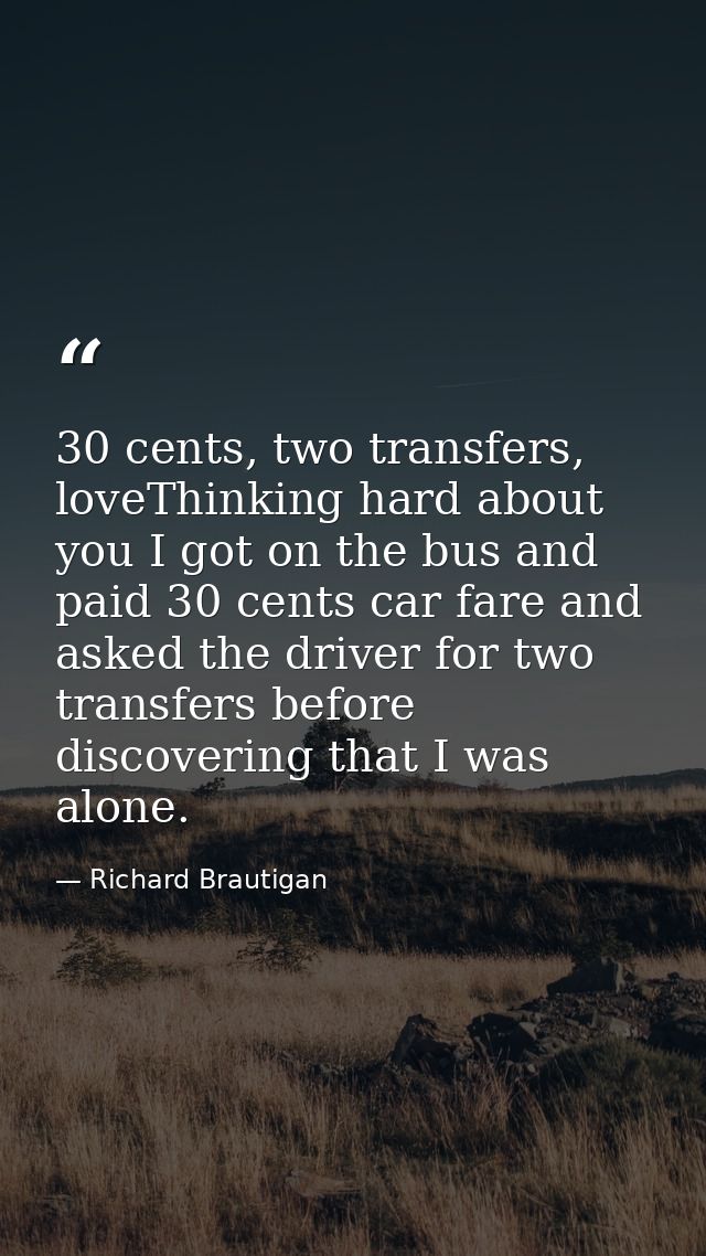 30 cents, two transfers, loveThinking hard about you I got on the bus and paid 30 cents car fare and asked the driver fo — Richard Brautigan