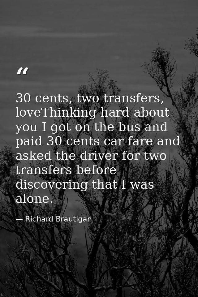 30 cents, two transfers, loveThinking hard about you I got on the bus and paid 30 cents car fare and asked the driver fo — Richard Brautigan