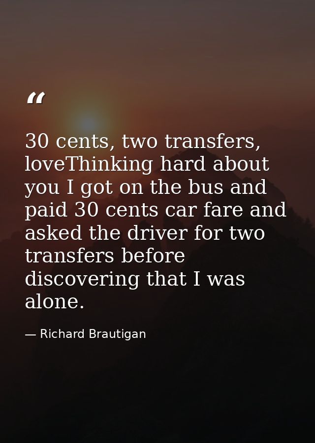 30 cents, two transfers, loveThinking hard about you I got on the bus and paid 30 cents car fare and asked the driver fo — Richard Brautigan