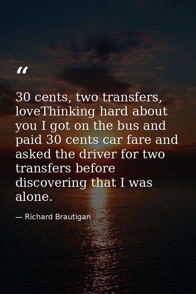 30 cents, two transfers, loveThinking hard about you I got on the bus and paid 30 cents car fare and asked the driver fo — Richard Brautigan