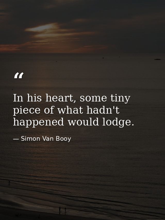In his heart, some tiny piece of what hadn't happened would lodge. — Simon Van Booy