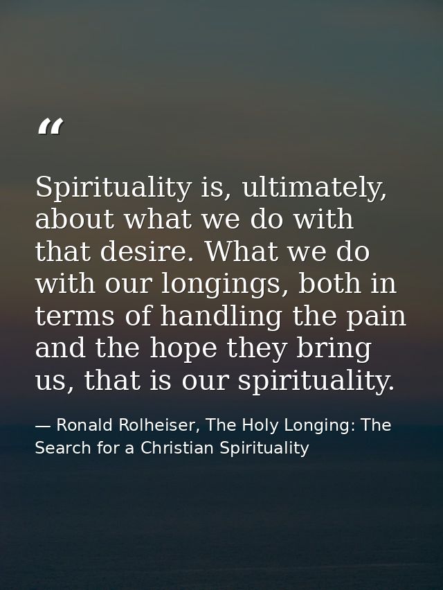 Spirituality is, ultimately, about what we do with that desire. What we do with our longings, both in terms of handling  — Ronald Rolheiser, The Holy Longing: The Search for a Christian Spirituality