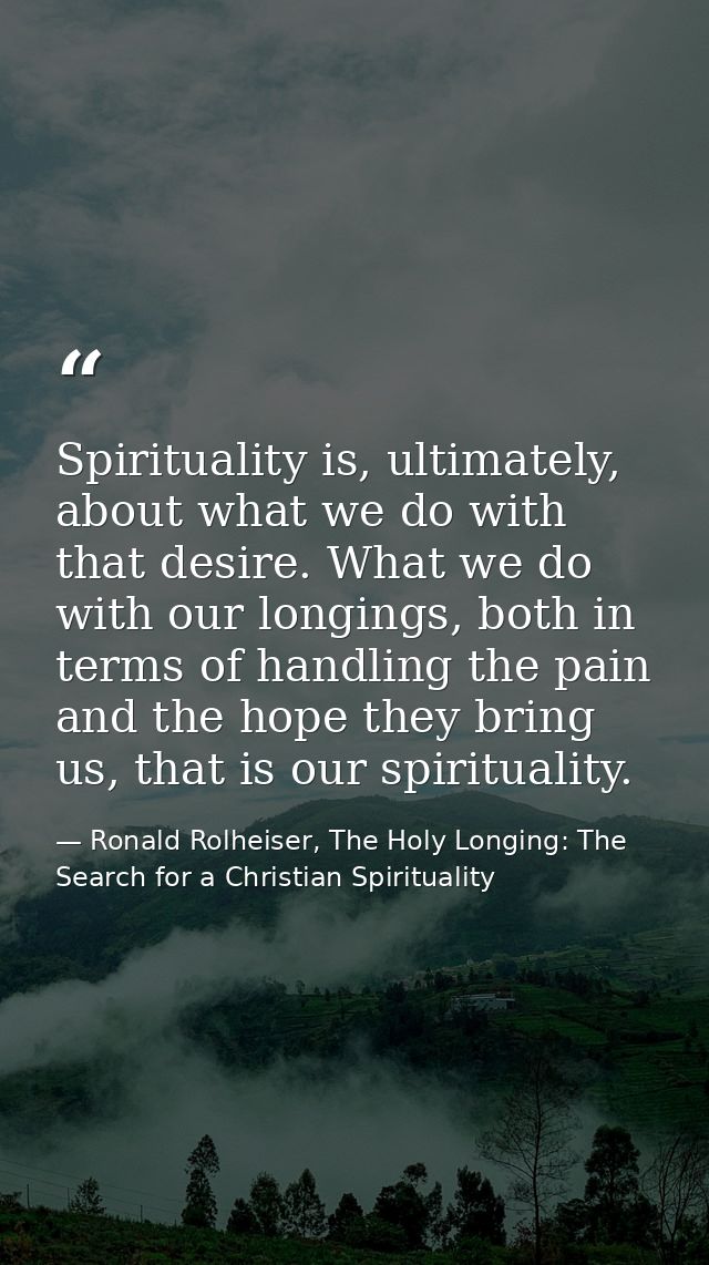 Spirituality is, ultimately, about what we do with that desire. What we do with our longings, both in terms of handling  — Ronald Rolheiser, The Holy Longing: The Search for a Christian Spirituality