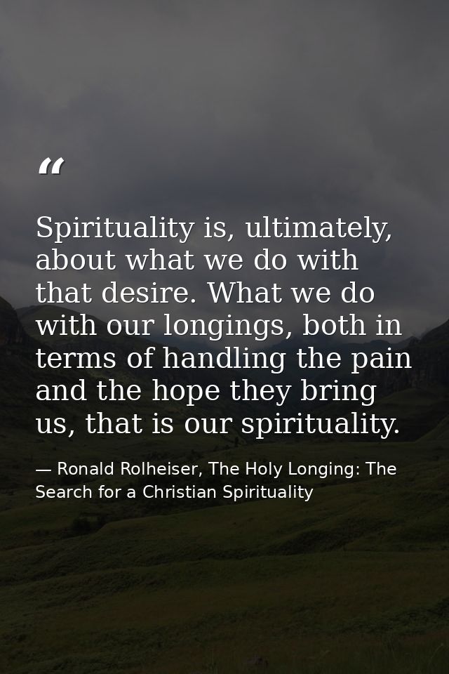 Spirituality is, ultimately, about what we do with that desire. What we do with our longings, both in terms of handling  — Ronald Rolheiser, The Holy Longing: The Search for a Christian Spirituality