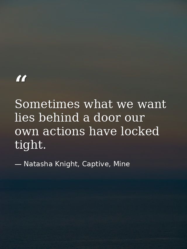Sometimes what we want lies behind a door our own actions have locked tight. — Natasha Knight, Captive, Mine