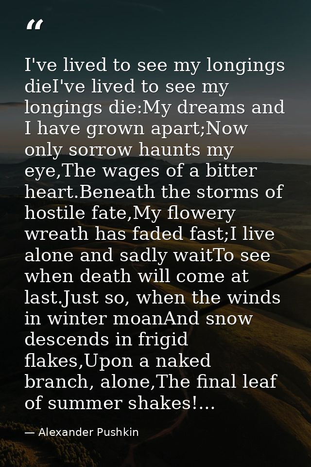 I've lived to see my longings dieI've lived to see my longings die:My dreams and I have grown apart;Now only sorrow haun — Alexander Pushkin