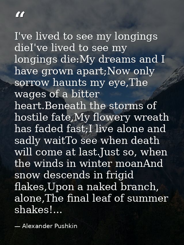 I've lived to see my longings dieI've lived to see my longings die:My dreams and I have grown apart;Now only sorrow haun — Alexander Pushkin