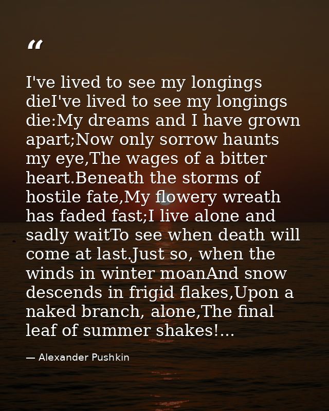 I've lived to see my longings dieI've lived to see my longings die:My dreams and I have grown apart;Now only sorrow haun — Alexander Pushkin