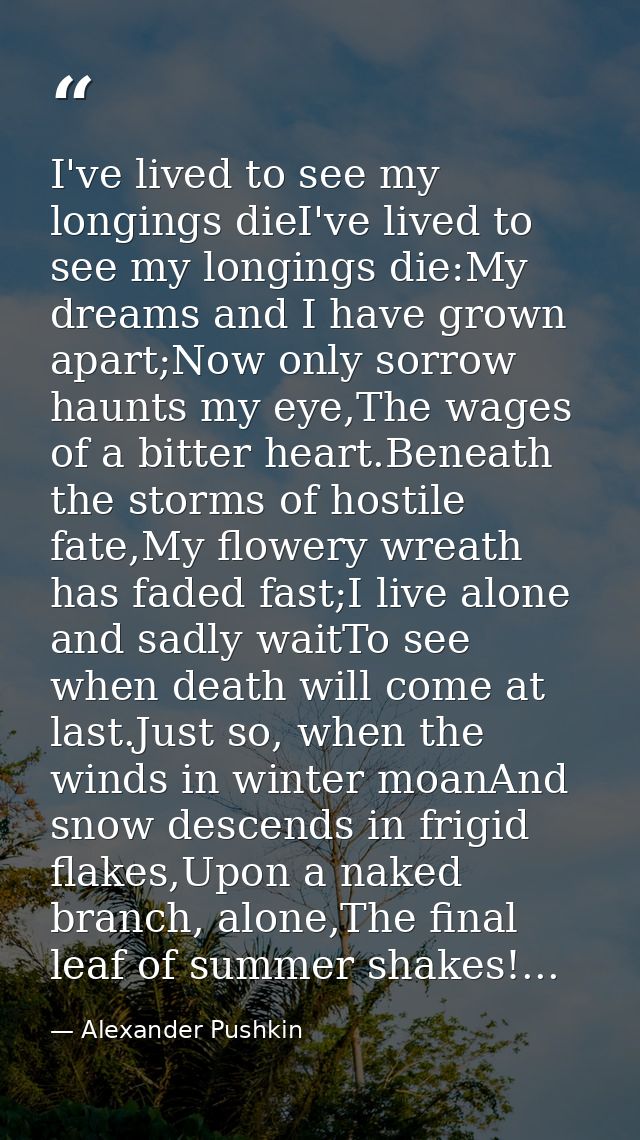 I've lived to see my longings dieI've lived to see my longings die:My dreams and I have grown apart;Now only sorrow haun — Alexander Pushkin
