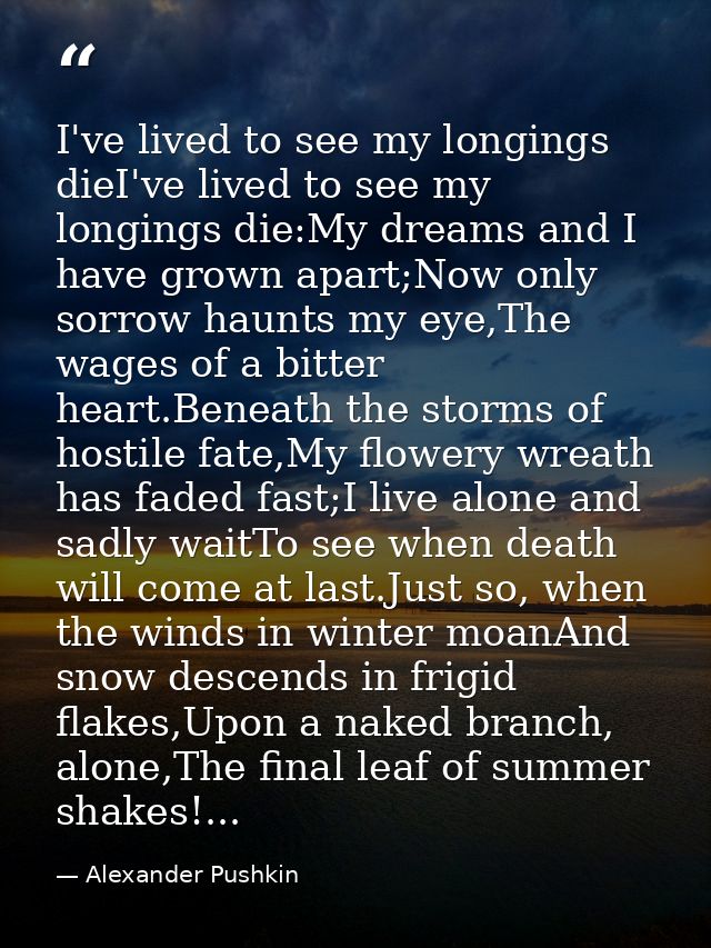 I've lived to see my longings dieI've lived to see my longings die:My dreams and I have grown apart;Now only sorrow haun — Alexander Pushkin
