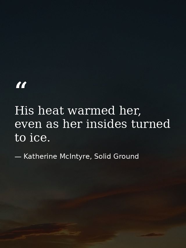 His heat warmed her, even as her insides turned to ice. — Katherine McIntyre, Solid Ground