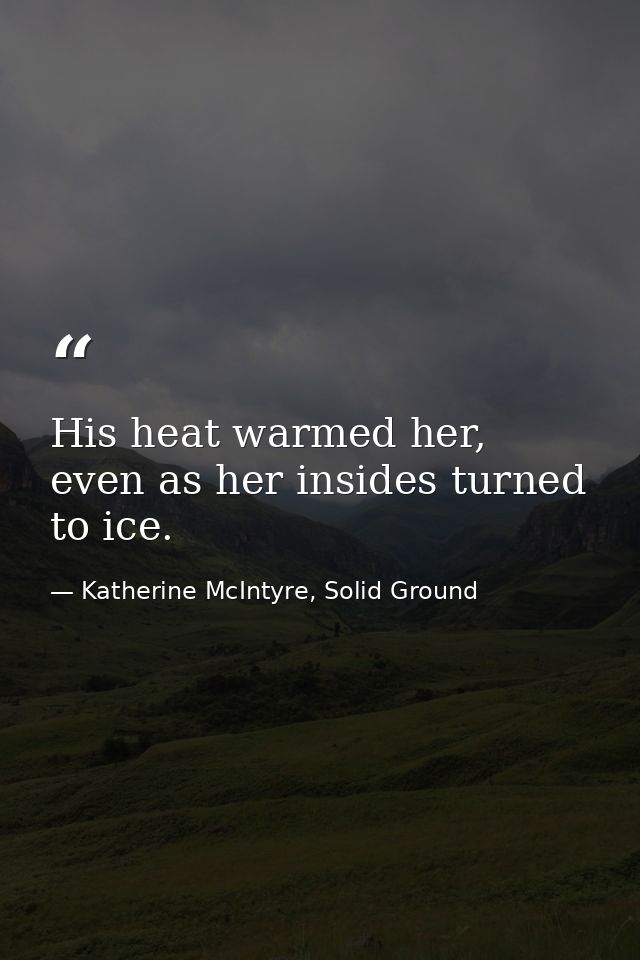 His heat warmed her, even as her insides turned to ice. — Katherine McIntyre, Solid Ground
