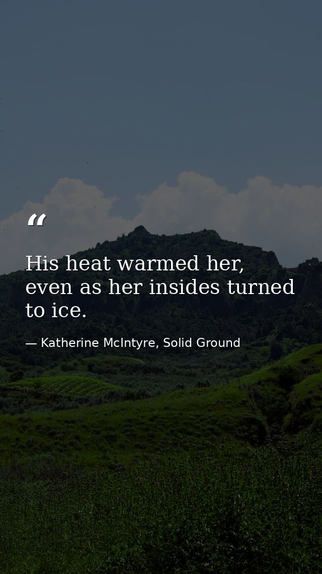 His heat warmed her, even as her insides turned to ice. — Katherine McIntyre, Solid Ground