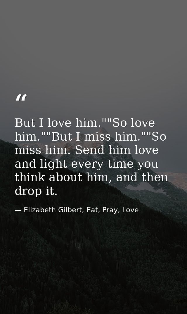 But I love him.""So love him.""But I miss him.""So miss him. Send him love and light every time you think about him, and — Elizabeth Gilbert, Eat, Pray, Love