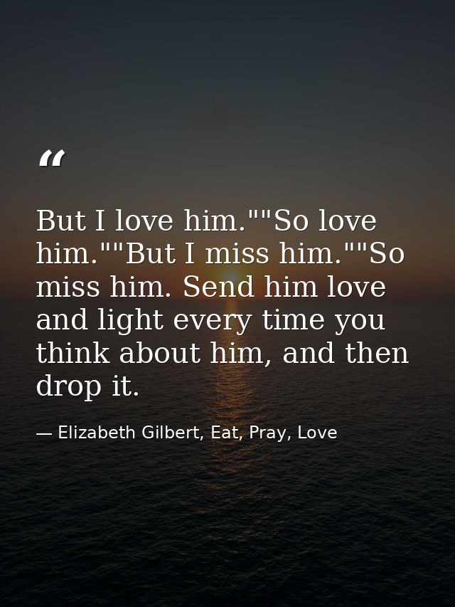 But I love him.""So love him.""But I miss him.""So miss him. Send him love and light every time you think about him, and — Elizabeth Gilbert, Eat, Pray, Love