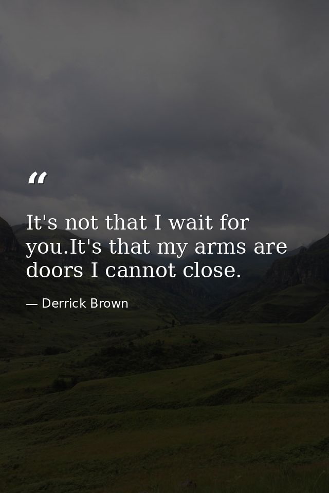 It's not that I wait for you.It's that my arms are doors I cannot close. — Derrick Brown