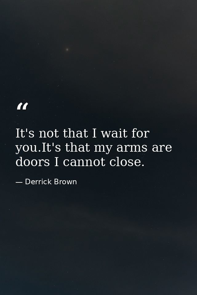 It's not that I wait for you.It's that my arms are doors I cannot close. — Derrick Brown