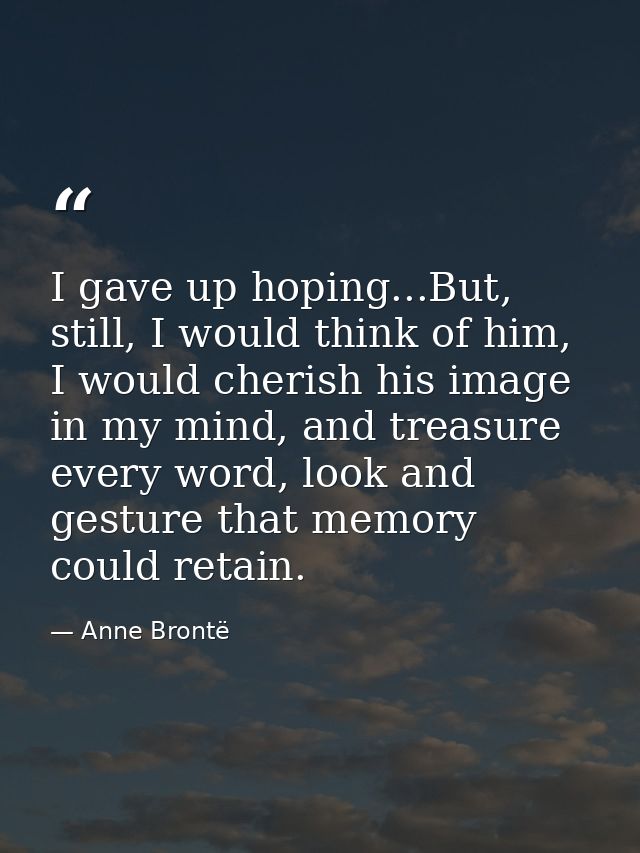 I gave up hoping...But, still, I would think of him, I would cherish his image in my mind, and treasure every word, look — Anne Brontë