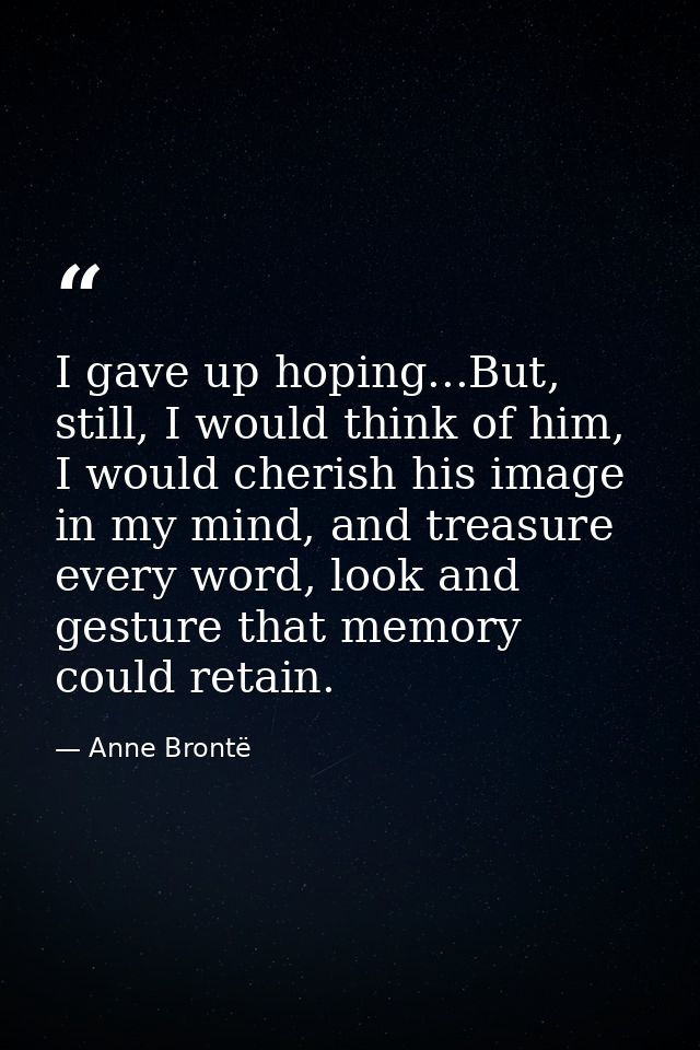 I gave up hoping...But, still, I would think of him, I would cherish his image in my mind, and treasure every word, look — Anne Brontë