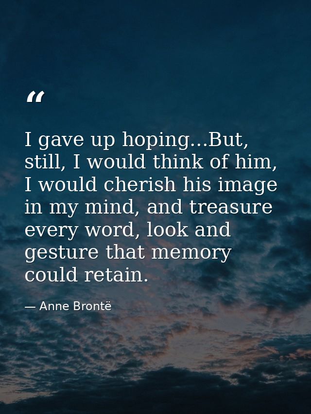 I gave up hoping...But, still, I would think of him, I would cherish his image in my mind, and treasure every word, look — Anne Brontë