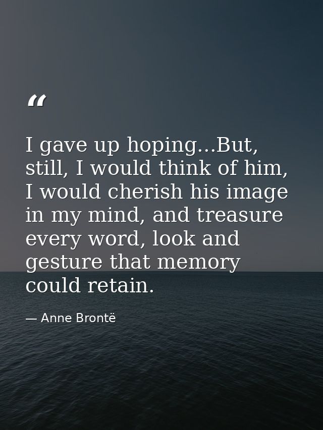 I gave up hoping...But, still, I would think of him, I would cherish his image in my mind, and treasure every word, look — Anne Brontë
