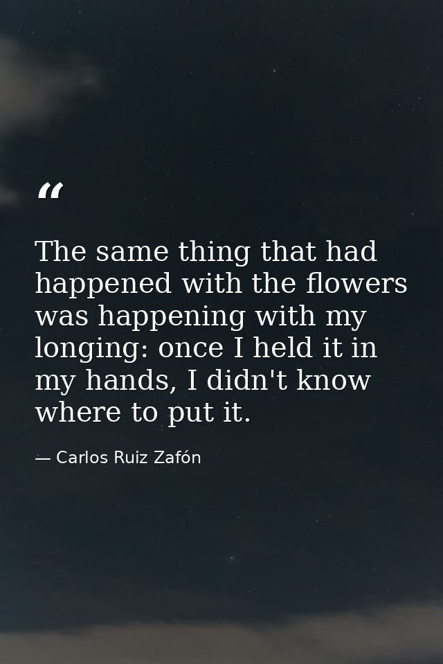 The same thing that had happened with the flowers was happening with my longing: once I held it in my hands, I didn't kn — Carlos Ruiz Zafón