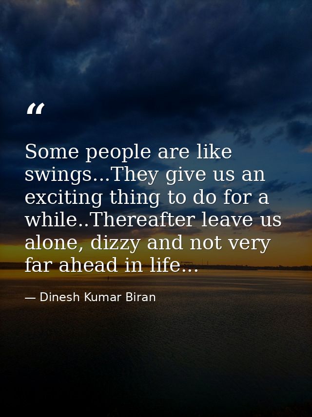 Some people are like swings...They give us an exciting thing to do for a while..Thereafter leave us alone, dizzy and not — Dinesh Kumar Biran