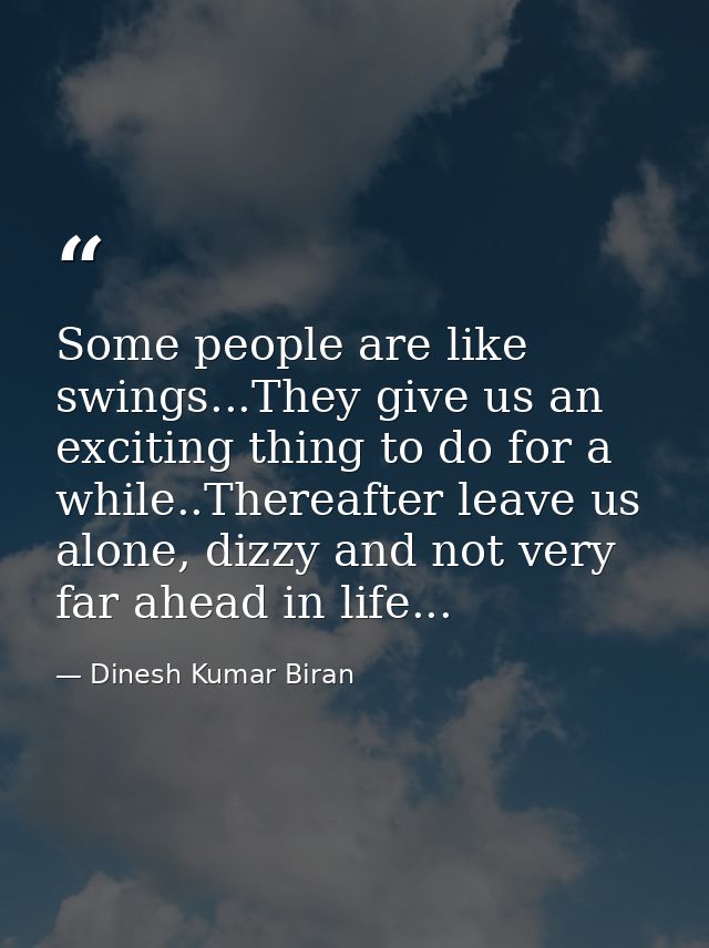 Some people are like swings...They give us an exciting thing to do for a while..Thereafter leave us alone, dizzy and not — Dinesh Kumar Biran