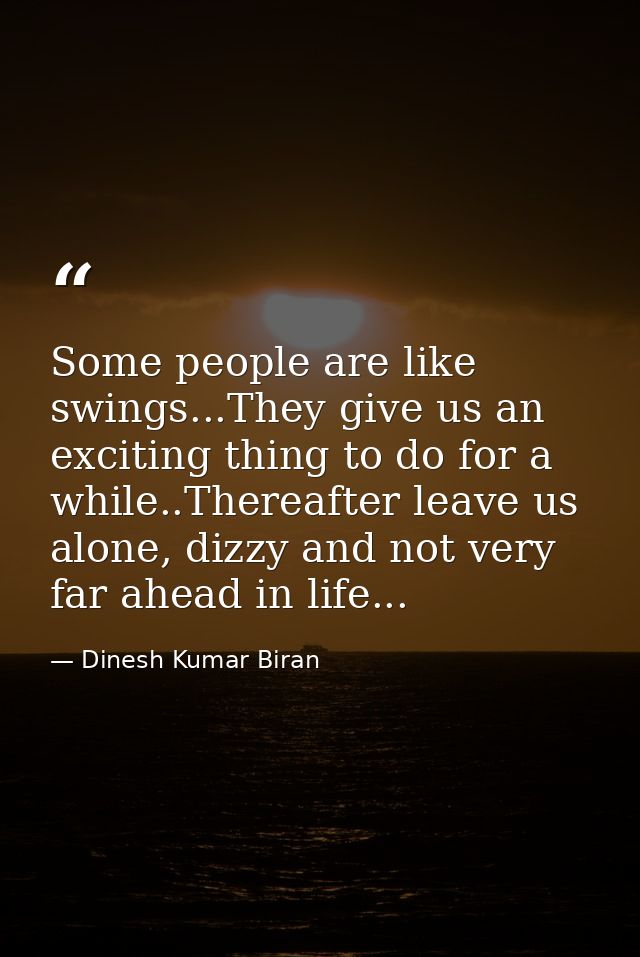 Some people are like swings...They give us an exciting thing to do for a while..Thereafter leave us alone, dizzy and not — Dinesh Kumar Biran
