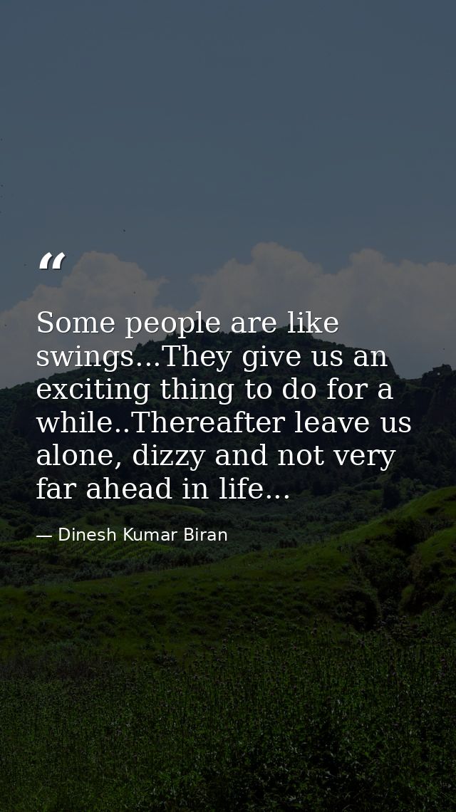 Some people are like swings...They give us an exciting thing to do for a while..Thereafter leave us alone, dizzy and not — Dinesh Kumar Biran