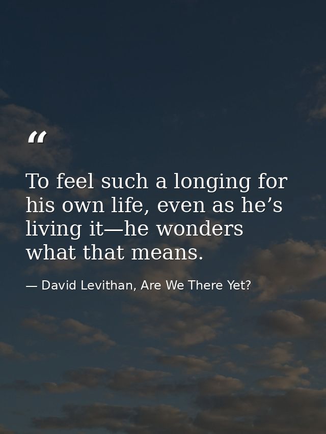 To feel such a longing for his own life, even as he’s living it—he wonders what that means. — David Levithan, Are We There Yet?