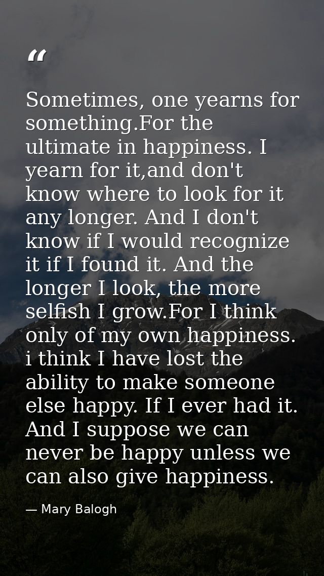 Sometimes, one yearns for something.For the ultimate in happiness. I yearn for it,and don't know where to look for it an — Mary Balogh