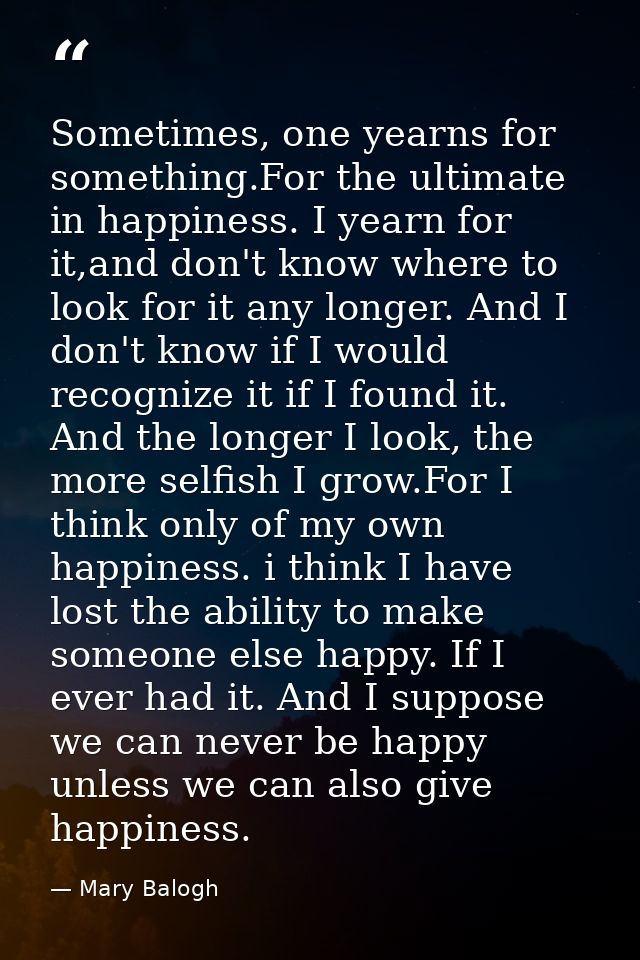 Sometimes, one yearns for something.For the ultimate in happiness. I yearn for it,and don't know where to look for it an — Mary Balogh