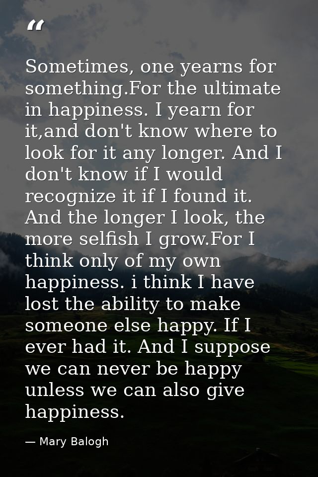 Sometimes, one yearns for something.For the ultimate in happiness. I yearn for it,and don't know where to look for it an — Mary Balogh