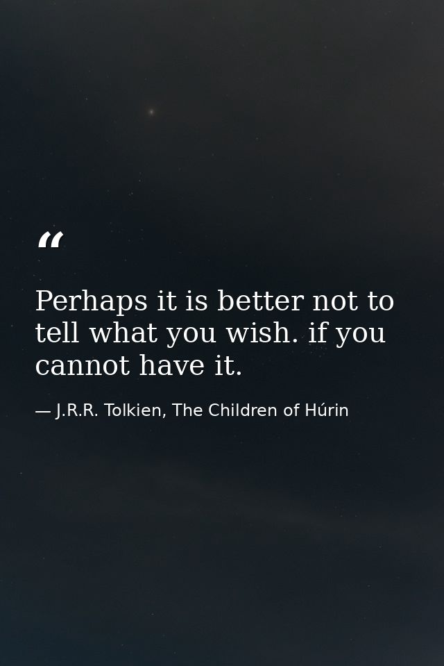 Perhaps it is better not to tell what you wish. if you cannot have it. — J.R.R. Tolkien, The Children of Húrin