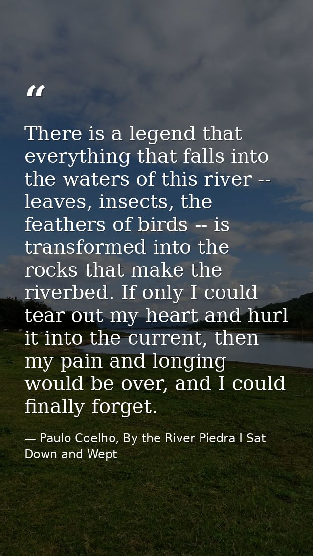 There is a legend that everything that falls into the waters of this river -- leaves, insects, the feathers of birds --  — Paulo Coelho, By the River Piedra I Sat Down and Wept