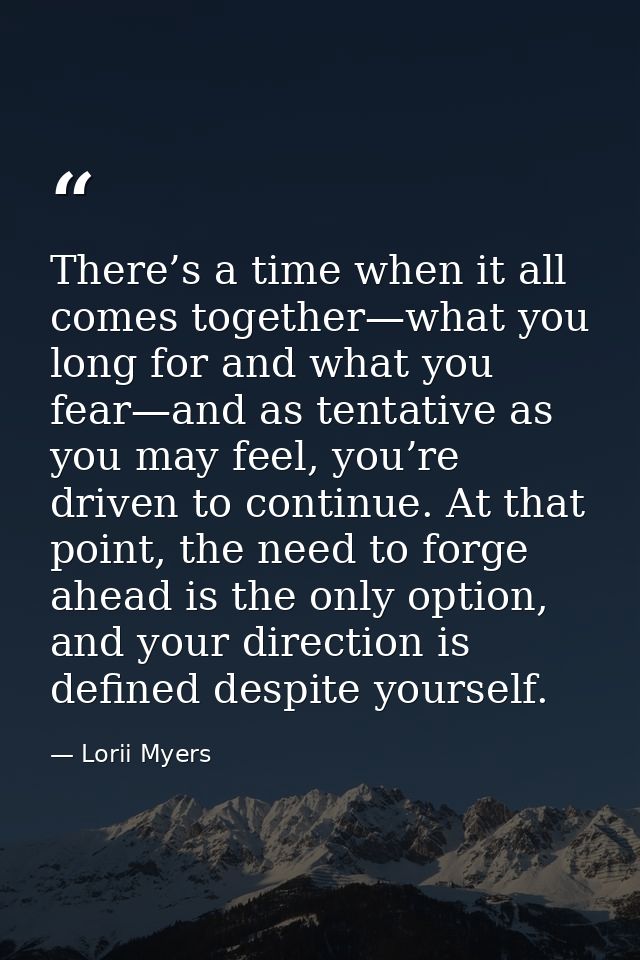 There’s a time when it all comes together—what you long for and what you fear—and as tentative as you may feel, you’re d — Lorii Myers