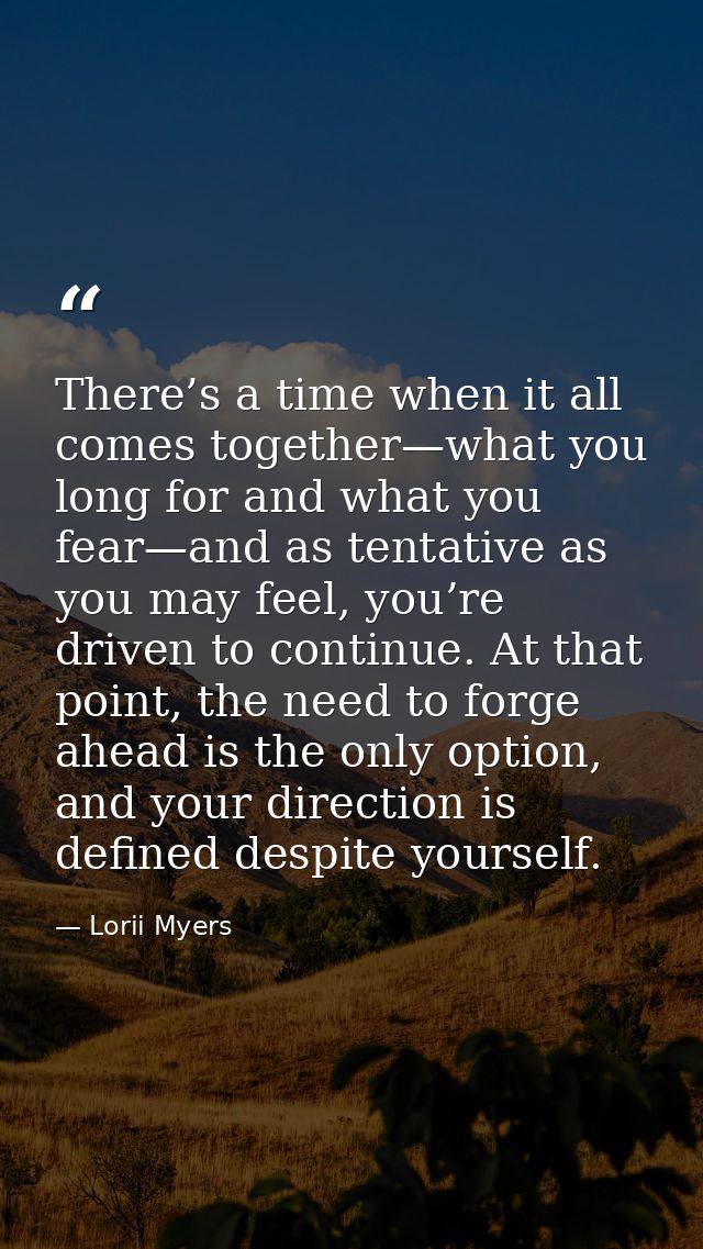 There’s a time when it all comes together—what you long for and what you fear—and as tentative as you may feel, you’re d — Lorii Myers