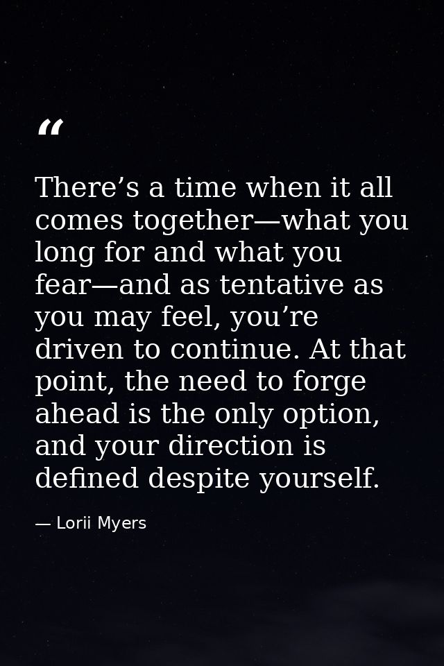 There’s a time when it all comes together—what you long for and what you fear—and as tentative as you may feel, you’re d — Lorii Myers