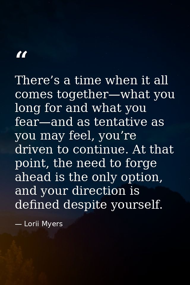 There’s a time when it all comes together—what you long for and what you fear—and as tentative as you may feel, you’re d — Lorii Myers