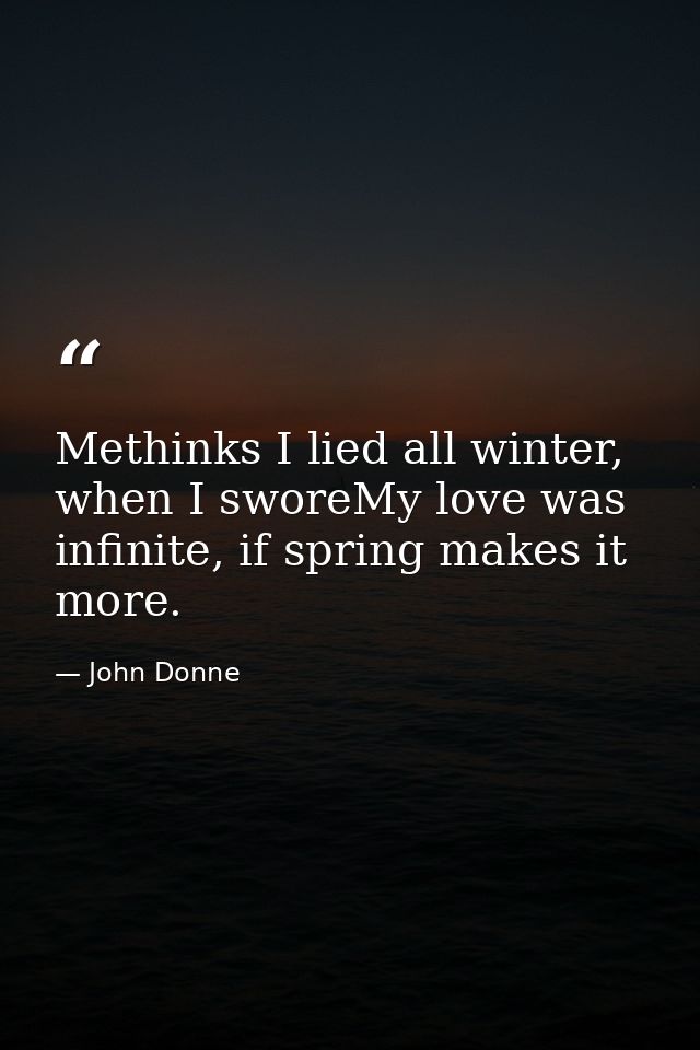 Methinks I lied all winter, when I sworeMy love was infinite, if spring makes it more. — John Donne