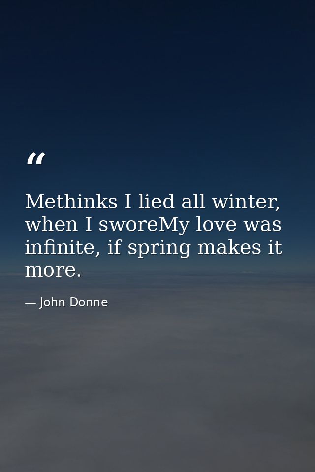 Methinks I lied all winter, when I sworeMy love was infinite, if spring makes it more. — John Donne